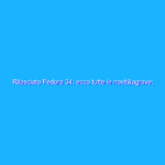 Rilasciato Fedora 34: ecco tutte le novità