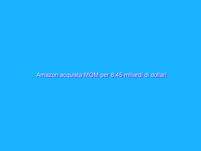 Amazon acquista MGM per 8,45 miliardi di dollari