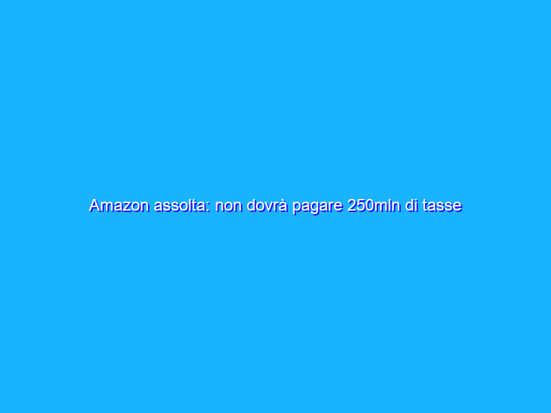 Amazon assolta: non dovrà pagare 250mln di tasse al Lussemburgo