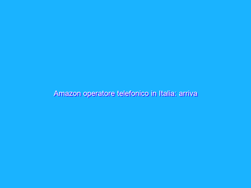 Amazon operatore telefonico in Italia: arriva l’autorizzazione