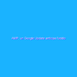 AMP: un Google Update anticipa l’addio AMP: un Google Update anticipa l’addio