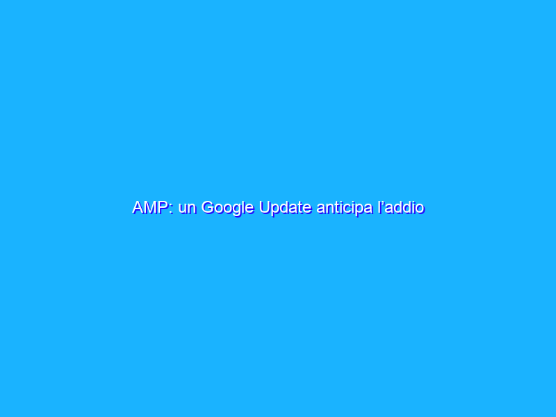 AMP: un Google Update anticipa l’addio