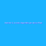 Android 12, la beta disponibile per device Pixel e terze parti