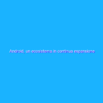 Android, un ecosistema in continua espansione