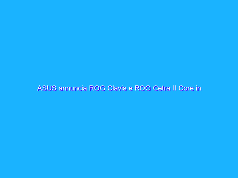 ASUS annuncia ROG Clavis e ROG Cetra II Core in Italia