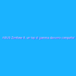 ASUS Zenfone 8, un top di gamma davvero compatto! Recensione e confronto con Zenfone 8 Flip’