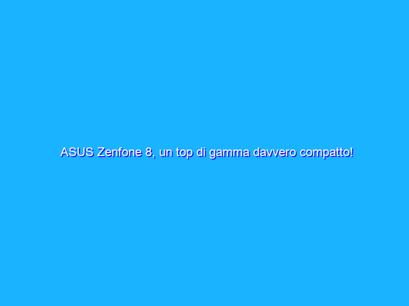 ASUS Zenfone 8, un top di gamma davvero compatto! Recensione e confronto con Zenfone 8 Flip'
