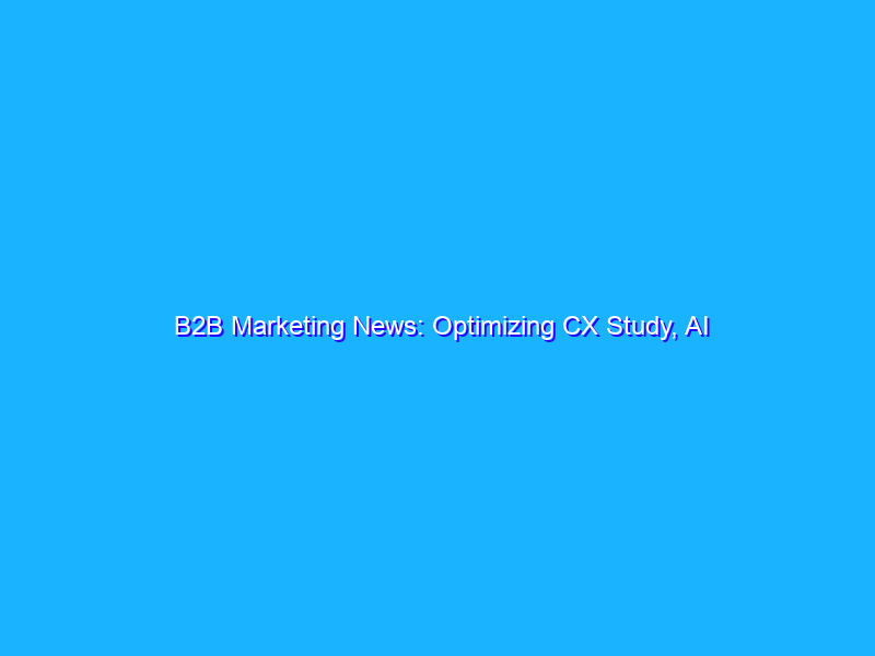 B2B Marketing News: Optimizing CX Study, AI Disrupts B2B Sales, B2B Influencer Marketing on the Rise