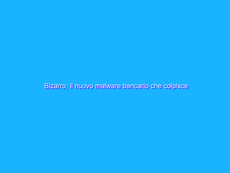 Bizarro, il nuovo malware bancario che colpisce anche l’Italia