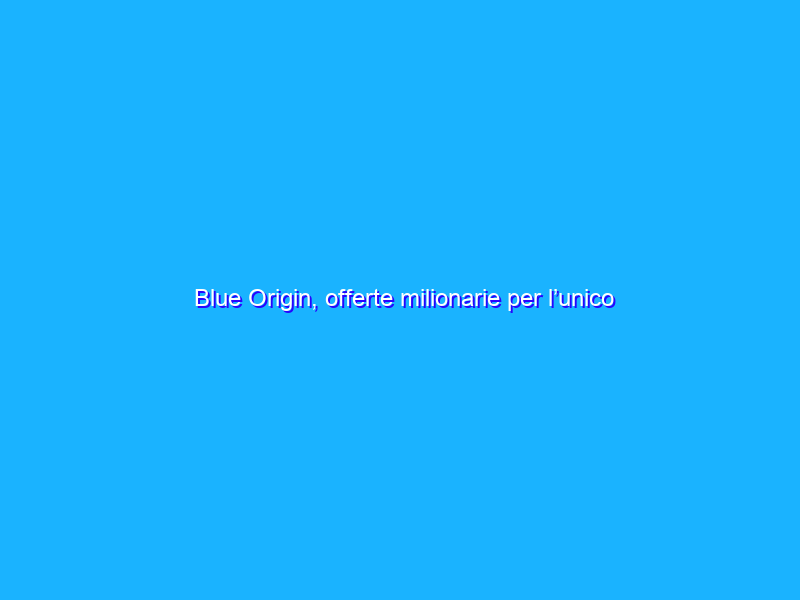 Blue Origin, offerte milionarie per l’unico biglietto turistico