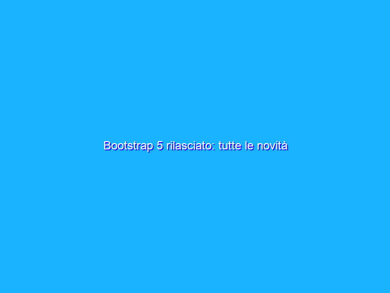 Bootstrap 5 rilasciato: tutte le novità