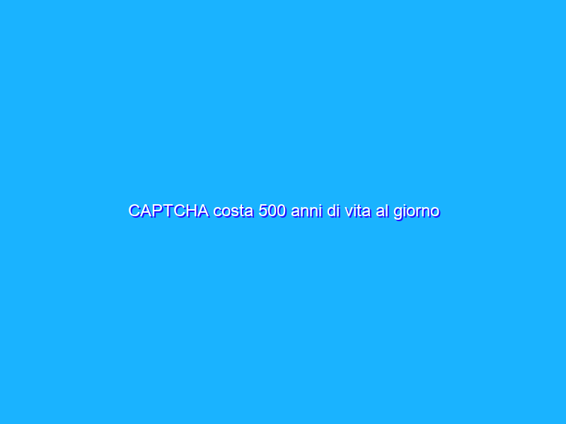 CAPTCHA costa 500 anni di vita al giorno