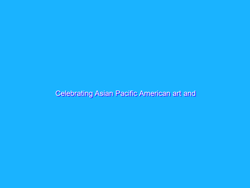 Celebrating Asian Pacific American art and cultures