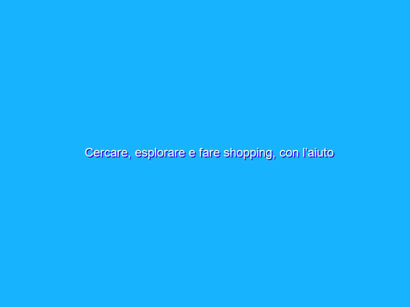 Cercare, esplorare e fare shopping, con l’aiuto dell'intelligenza artificiale