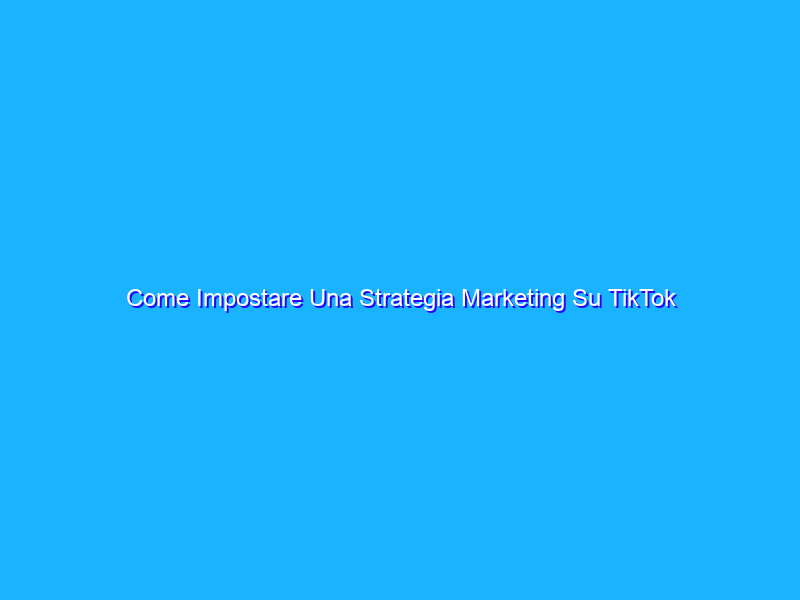 Come Impostare Una Strategia Marketing Su TikTok