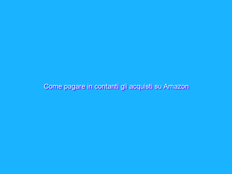 Come pagare in contanti gli acquisti su Amazon