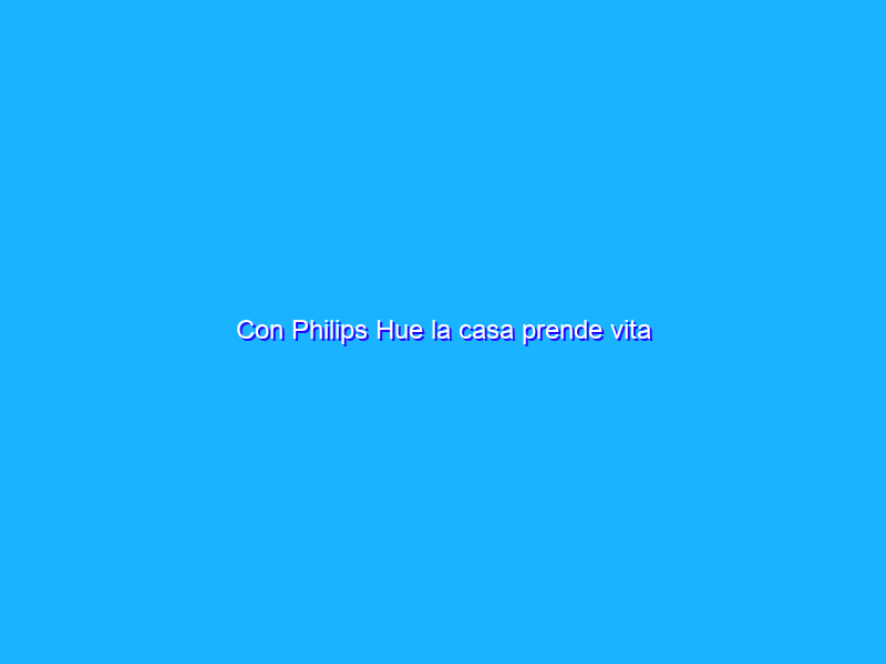 Con Philips Hue la casa prende vita