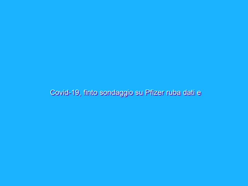 Covid-19, finto sondaggio su Pfizer ruba dati e soldi agli utenti