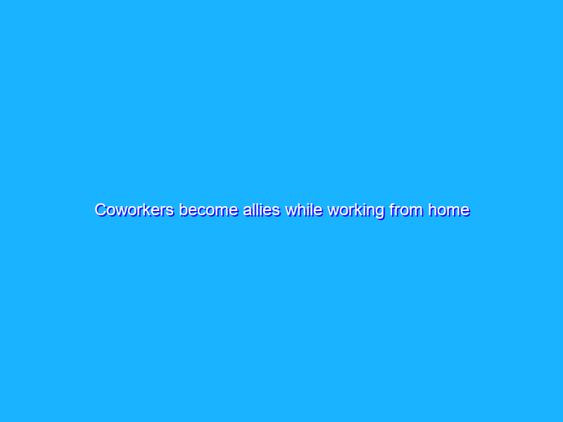 Coworkers become allies while working from home