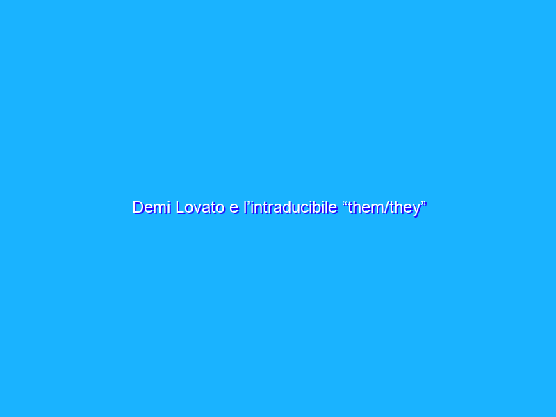 Demi Lovato e l’intraducibile “them/they”
