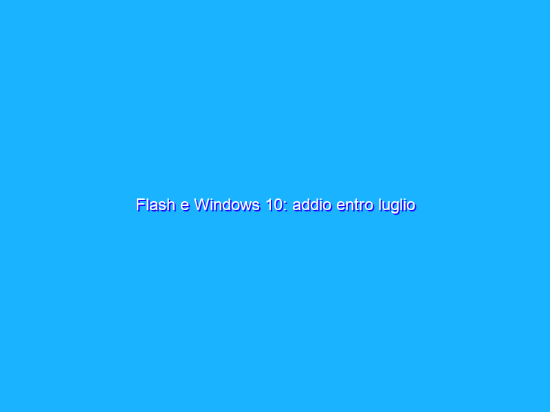 Flash e Windows 10: addio entro luglio