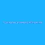 Future-proof your measurement with privacy-safe solutions