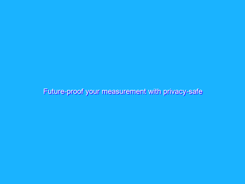 Future-proof your measurement with privacy-safe solutions