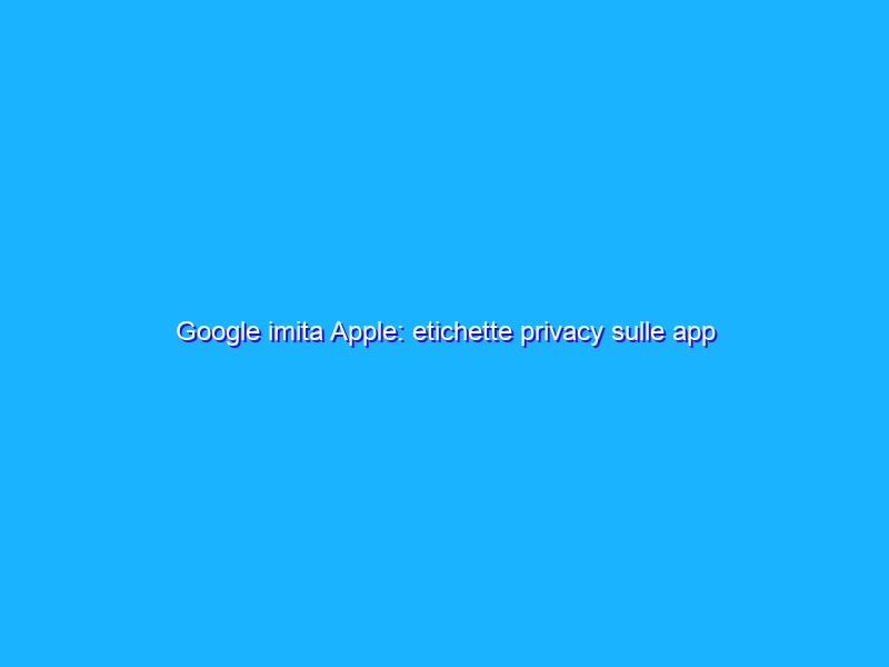 Google imita Apple: etichette privacy sulle app del Play Store