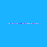 Google, sanzione da oltre 100 milioni dall’Antitrust