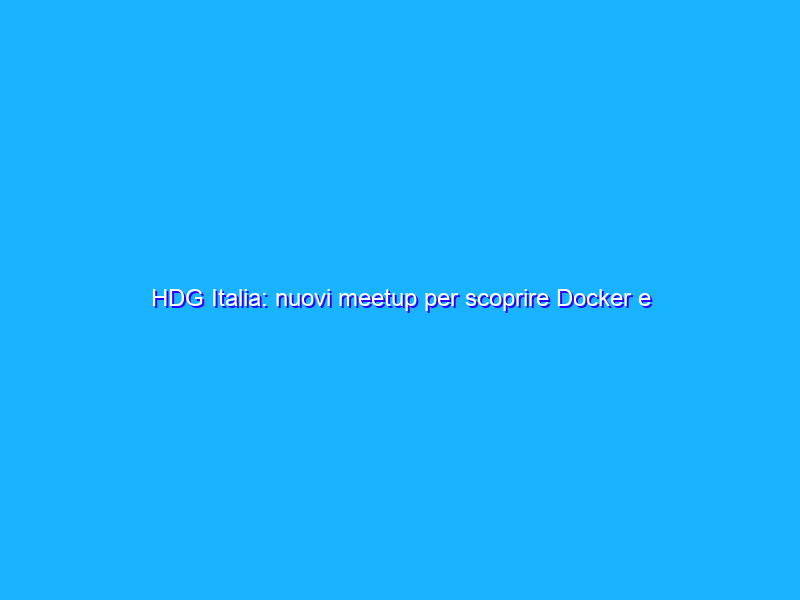 HDG Italia: nuovi meetup per scoprire Docker e Dependency Injection con Hilt