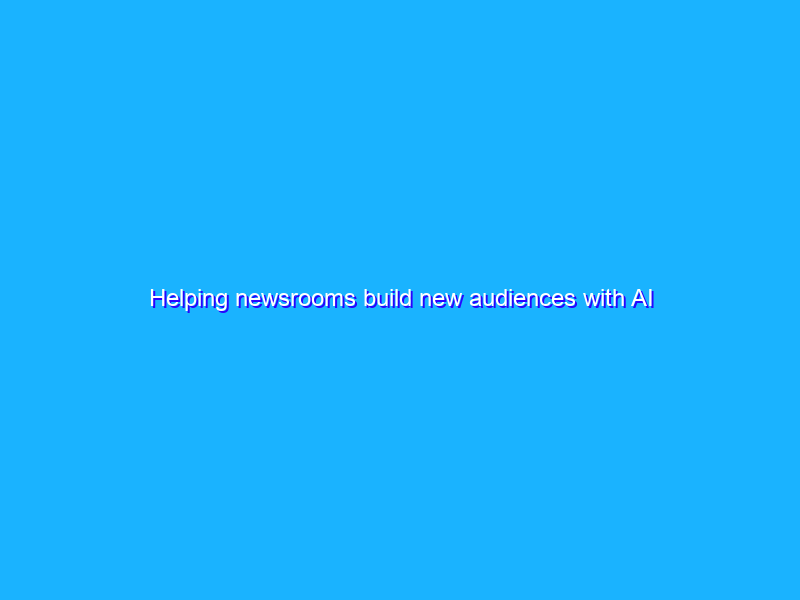 Helping newsrooms build new audiences with AI