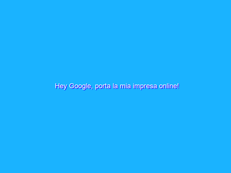 Hey Google, porta la mia impresa online!