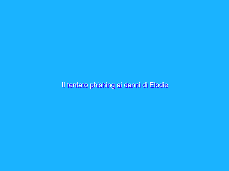 Il tentato phishing ai danni di Elodie