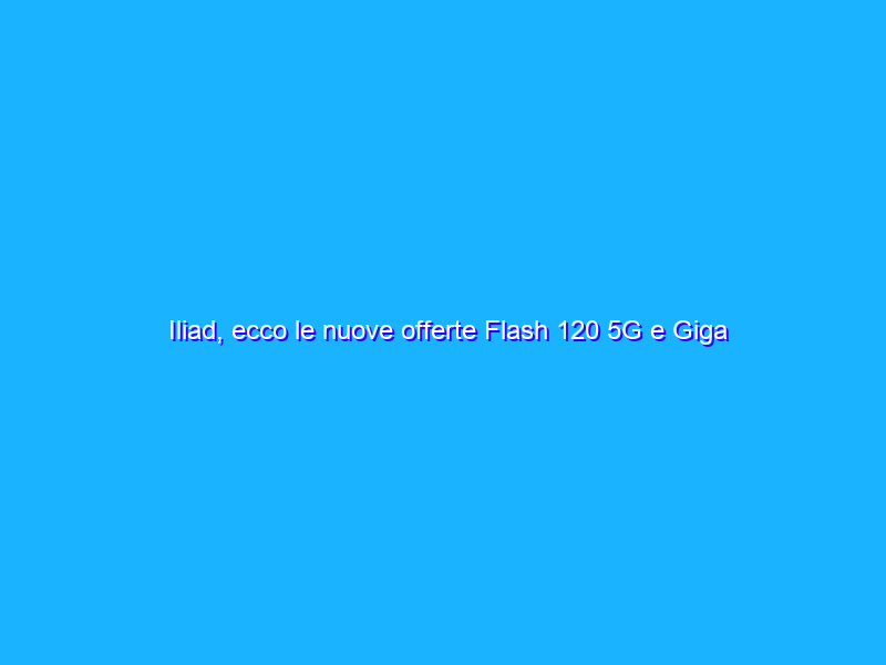 Iliad, ecco le nuove offerte Flash 120 5G e Giga 80