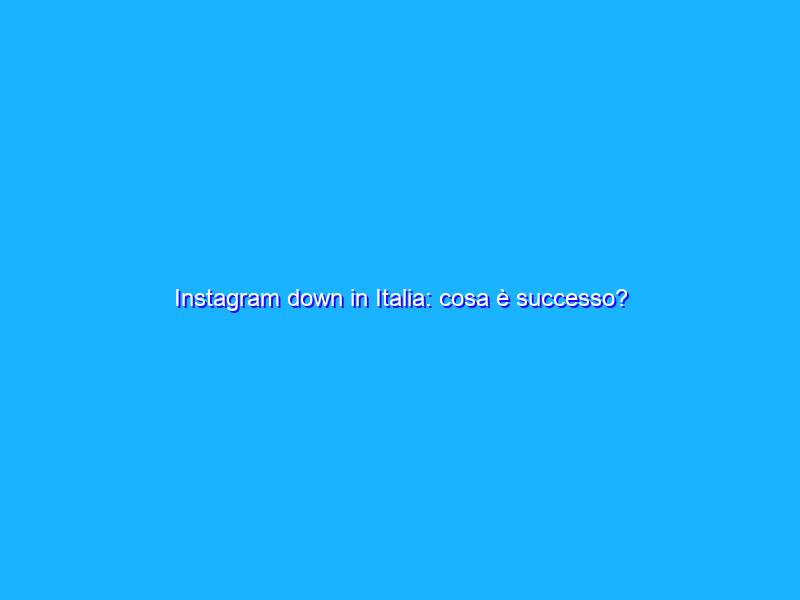 Instagram down in Italia: cosa è successo?