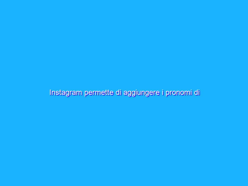 Instagram permette di aggiungere i pronomi di genere
