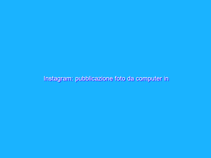 Instagram: pubblicazione foto da computer in arrivo