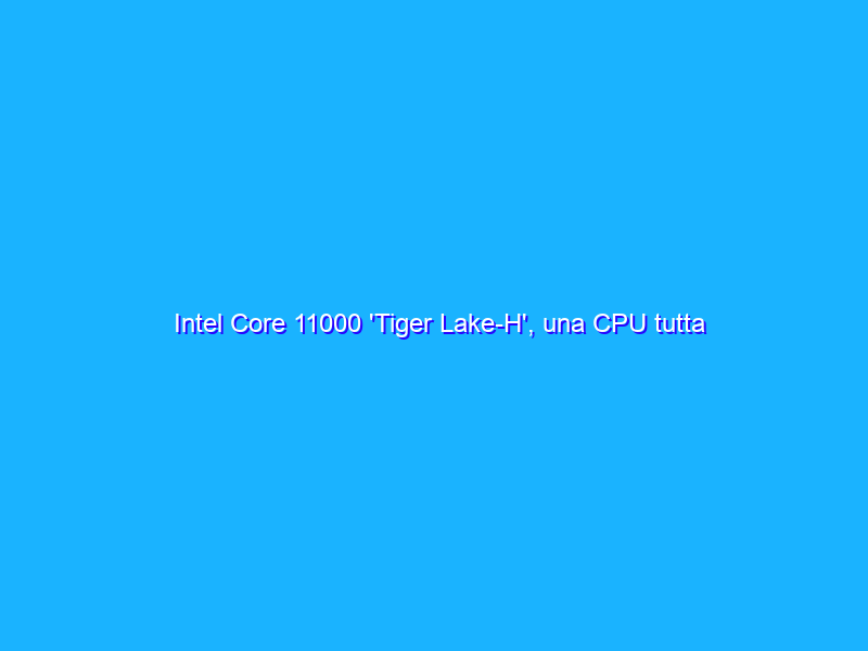 Intel Core 11000 'Tiger Lake-H', una CPU tutta nuova per giocare al meglio sui notebook
