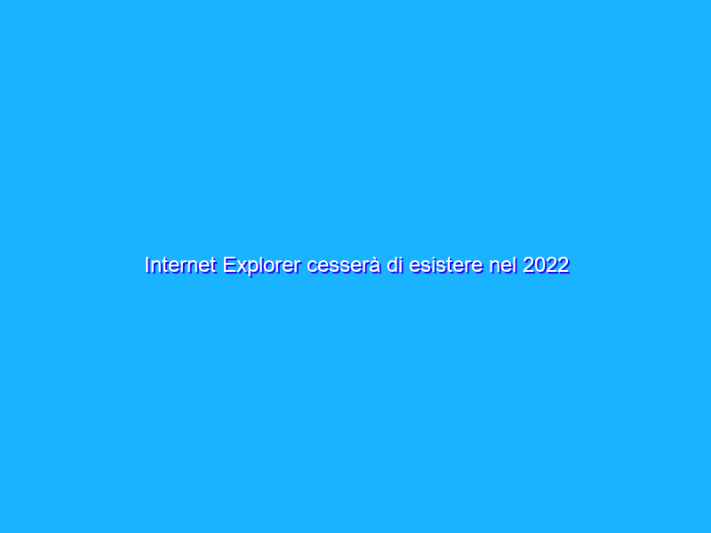 Internet Explorer cesserà di esistere nel 2022