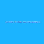 Low-Code e No-Code, ecco come accelera lo sviluppo applicativo in azienda