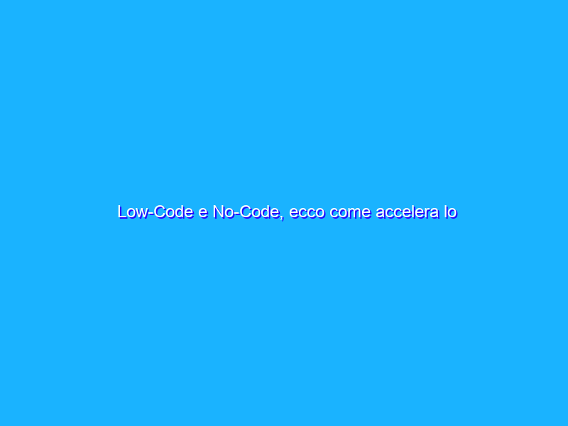 Low-Code e No-Code, ecco come accelera lo sviluppo applicativo in azienda