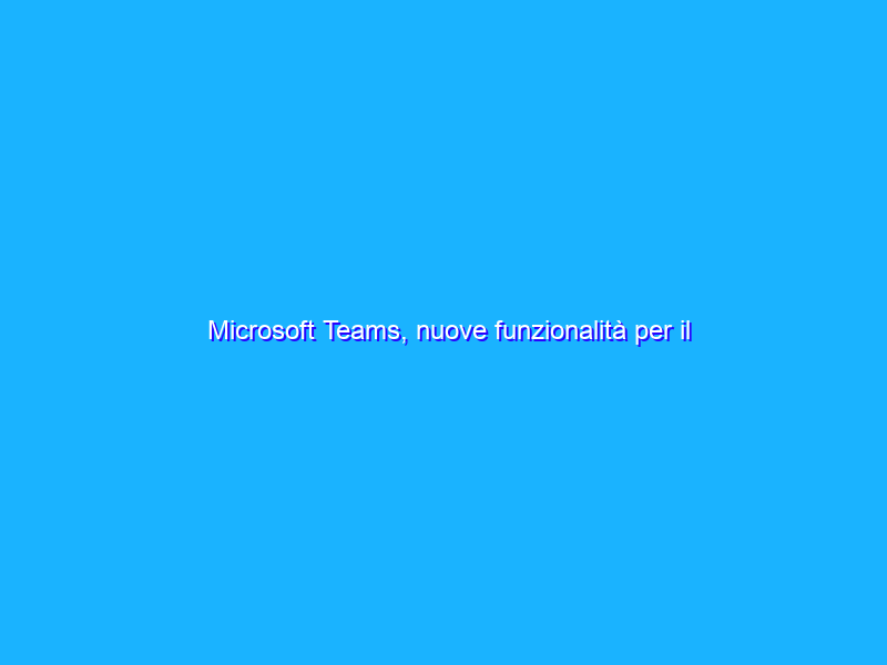 Microsoft Teams, nuove funzionalità per il grande pubblico