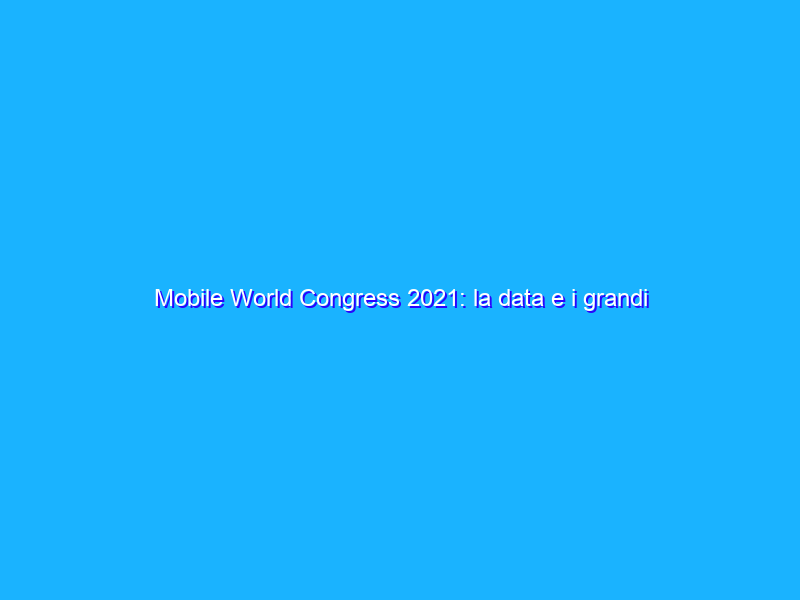 Mobile World Congress 2021: la data e i grandi assenti