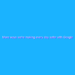More ways we’re making every day safer with Google More ways we’re making every day safer with Google