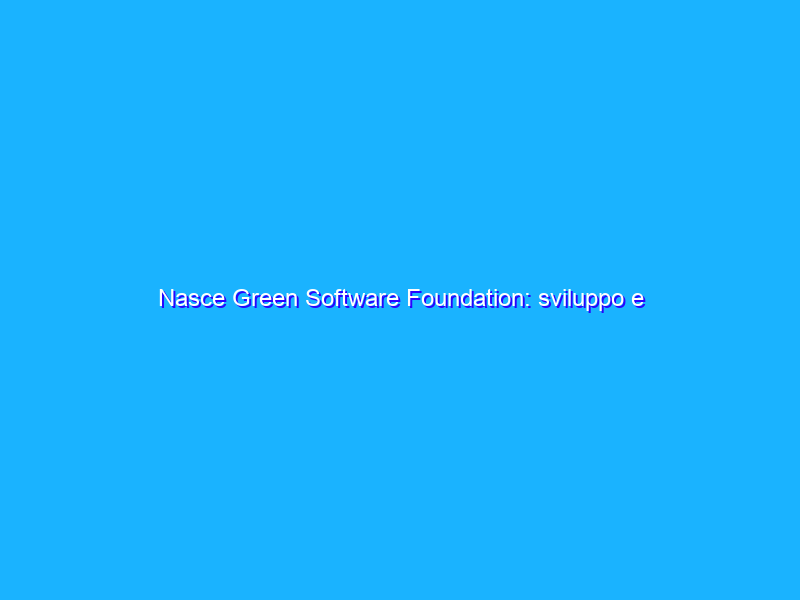 Nasce Green Software Foundation: sviluppo e sostenibilità