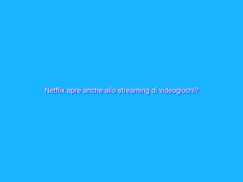 Netflix apre anche allo streaming di videogiochi?