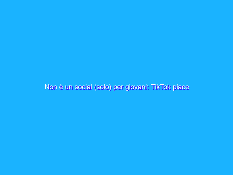 Non è un social (solo) per giovani: TikTok piace anche ai grandi