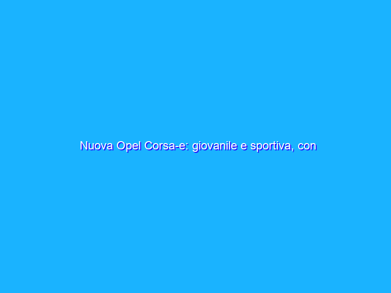 Nuova Opel Corsa-e: giovanile e sportiva, con diversi punti di forza
