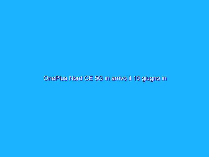 OnePlus Nord CE 5G in arrivo il 10 giugno in Europa e India