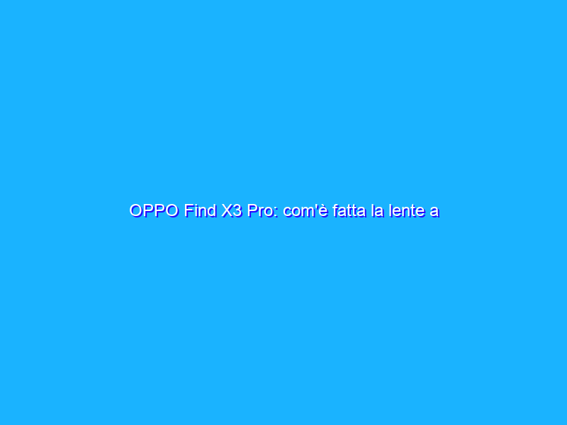 OPPO Find X3 Pro: com'è fatta la lente a microscopio che ingrandisce fino a 60x?